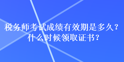 税务师考试成绩有效期是多久？什么时候领取证书？
