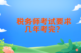 税务师考试要求几年考完 税务师考试要求几年考完