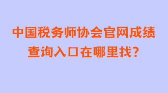 中国税务师协会官网成绩查询入口在哪里找 中国税务师协会官网成绩查询入口在哪里找