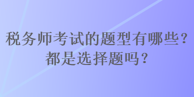 税务师考试的题型有哪些?都是选择题吗? 税务师考试的题型有哪些?都是选择题吗?