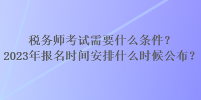 税务师考试需要什么条件?2023年报名时间安排什么时候公布? 税务师考试需要什么条件?2023年报名时间安排什么时候公布?