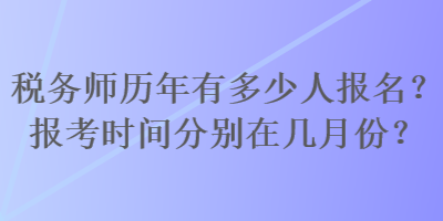 税务师历年有多少人报名?报考时间分别在几月份? 税务师历年有多少人报名?报考时间分别在几月份?