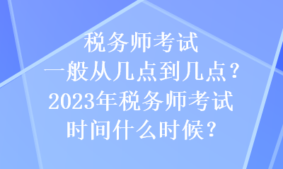 税务师考试一般从几点到几点?2023年税务师考试时间什么时候? 税务师考试一般从几点到几点?2023年税务师考试时间什么时候?