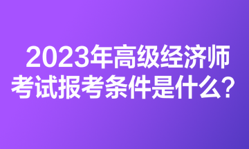 2023年高级经济师考试报考条件是什么? 2023年高级经济师考试报考条件是什么?