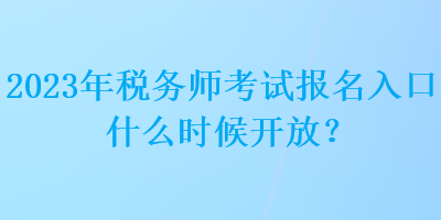 2023年税务师考试报名入口什么时候开放? 2023年税务师考试报名入口什么时候开放?