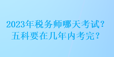 2023年税务师哪天考试?五科要在几年内考完? 2023年税务师哪天考试?五科要在几年内考完?