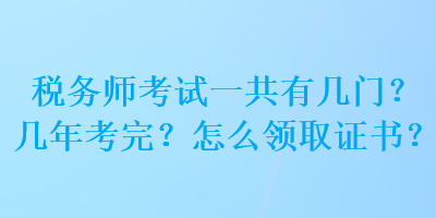 税务师考试一共有几门？几年考完？怎么领取证书？
