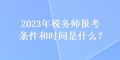 2023年税务师报考条件和时间是什么? 2023年税务师报考条件和时间是什么?