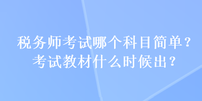 税务师考试哪个科目简单？考试教材什么时候出？
