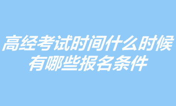 2023年高级经济师考试时间什么时候?有哪些报名条件? 2023年高级经济师考试时间什么时候?有哪些报名条件?