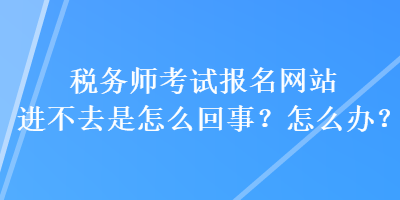 税务师考试报名网站进不去是怎么回事?怎么办? 税务师考试报名网站进不去是怎么回事?怎么办?