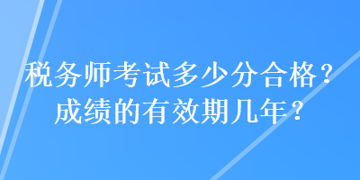 税务师考试多少分合格？成绩的有效期几年？