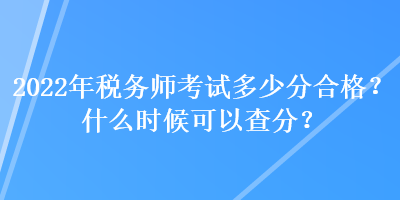 2022年税务师考试多少分合格?什么时候可以查分? 2022年税务师考试多少分合格?什么时候可以查分?