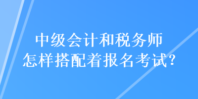 中级会计和税务师怎样搭配着报名考试？