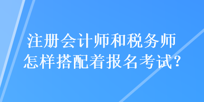 注册会计师和税务师怎样搭配着报名考试? 注册会计师和税务师怎样搭配着报名考试?