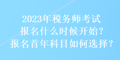 2023年税务师考试报名什么时候开始?报名首年科目如何选择? 2023年税务师考试报名什么时候开始?报名首年科目如何选择?