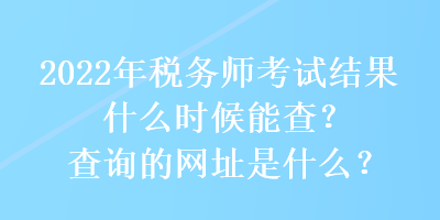 2022年税务师考试结果什么时候能查?查询的网址是什么? 2022年税务师考试结果什么时候能查?查询的网址是什么?
