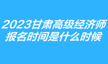 2023甘肃高级经济师报名时间是什么时候? 2023甘肃高级经济师报名时间是什么时候?