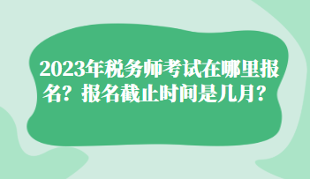 2023年税务师考试在哪里报名？报名截止时间是几月？