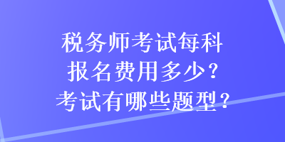 税务师考试每科报名费用多少？考试有哪些题型？