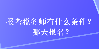 报考税务师有什么条件?哪天报名? 报考税务师有什么条件?哪天报名?