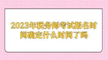 2023年税务师考试报名时间确定什么时间了吗 2023年税务师考试报名时间确定什么时间了吗