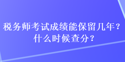 税务师考试成绩能保留几年？什么时候查分？