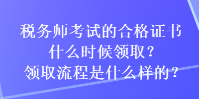 税务师考试的合格证书什么时候领取？领取流程是什么样的？