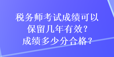 税务师考试成绩可以保留几年有效？成绩多少分合格？