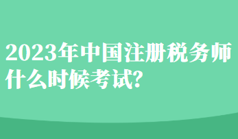 2023年中国注册税务师什么时候考试? 2023年中国注册税务师什么时候考试?