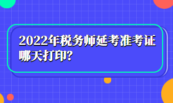 2022年税务师延考准考证哪天打印？