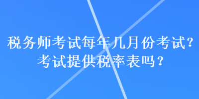 税务师考试每年几月份考试?考试提供税率表吗? 税务师考试每年几月份考试?考试提供税率表吗?