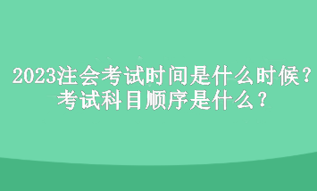 2023年注册会计师考试时间是什么时候？考试科目顺序是什么？