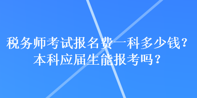 税务师考试报名费一科多少钱?本科应届生能报考吗? 税务师考试报名费一科多少钱?本科应届生能报考吗?