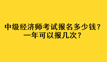 中级经济师考试报名多少钱?一年可以报几次? 中级经济师考试报名多少钱?一年可以报几次?
