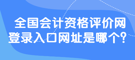 全国会计资格评价网登录入口网址是哪个？