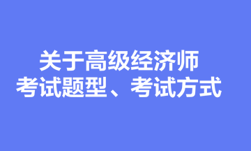 关于高级经济师考试题型、考试方式 关于高级经济师考试题型、考试方式