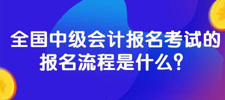 全国中级会计报名考试的报名流程是什么？