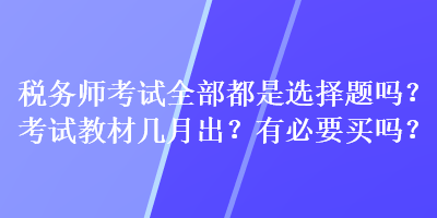税务师考试全部都是选择题吗?考试教材几月出?有必要买吗? 税务师考试全部都是选择题吗?考试教材几月出?有必要买吗?