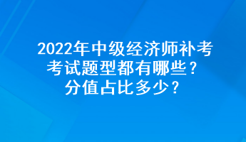 2022年中级经济师补考考试题型都有哪些?分值占比多少? 2022年中级经济师补考考试题型都有哪些?分值占比多少?
