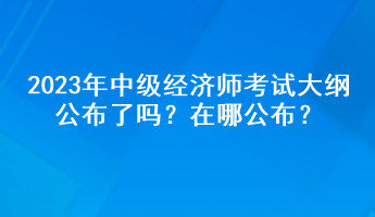 2023年中级经济师考试大纲公布了吗?在哪公布? 2023年中级经济师考试大纲公布了吗?在哪公布?