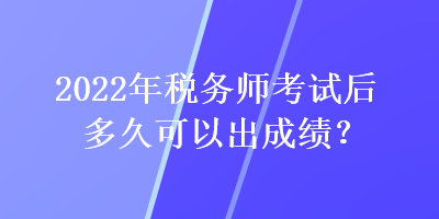 2022年税务师考试后多久可以出成绩？