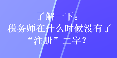 了解一下：税务师在什么时候没有了“注册”二字？