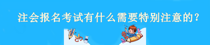 注会4月6日开始报名！报名考试有什么需要特别注意的？
