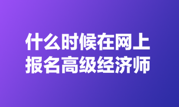 什么时候在网上报名高级经济师? 什么时候在网上报名高级经济师?