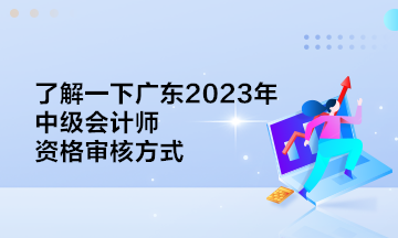 了解一下广东2023年中级会计师资格审核方式