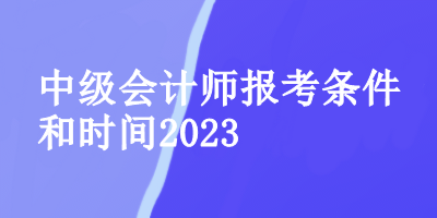 中级会计师报考条件和时间2023 中级会计师报考条件和时间2023