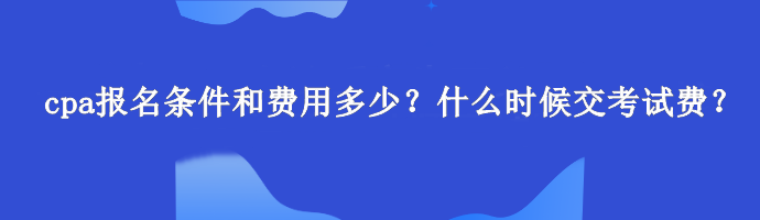 cpa报名条件和费用多少？什么时候交考试费？