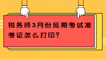 税务师3月份延期考试准考证怎么打印？