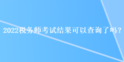 2022税务师考试结果可以查询了吗？